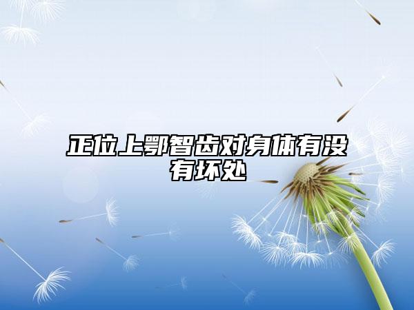 正位上鄂智齒對(duì)身體有沒有壞處