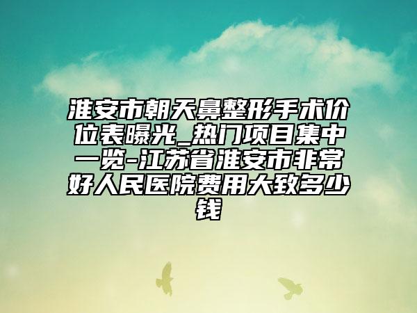 淮安市朝天鼻整形手術價位表曝光_熱門項目集中一覽-江蘇省淮安市非常好人民醫(yī)院費用大致多少錢