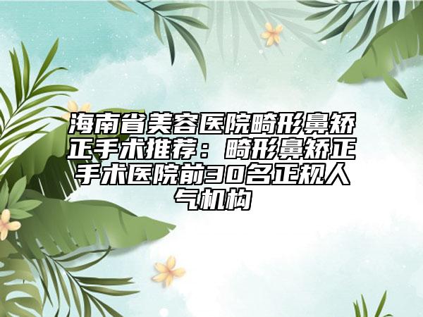 海南省美容醫(yī)院畸形鼻矯正手術(shù)推薦：畸形鼻矯正手術(shù)醫(yī)院前30名正規(guī)人氣機構(gòu)