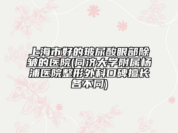 上海市好的玻尿酸眼部除皺的醫(yī)院(同濟大學附屬楊浦醫(yī)院整形外科口碑擅長各不同)