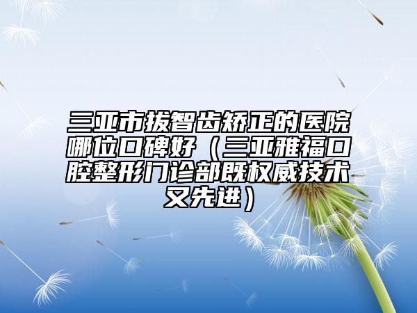 三亞市拔智齒矯正的醫(yī)院哪位口碑好（三亞雅?？谇徽伍T診部既權(quán)威技術(shù)又先進(jìn)）