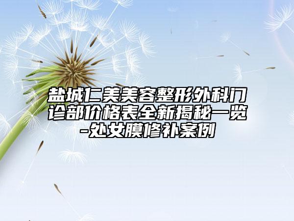 鹽城仁美美容整形外科門(mén)診部?jī)r(jià)格表全新揭秘一覽-處女膜修補(bǔ)案例