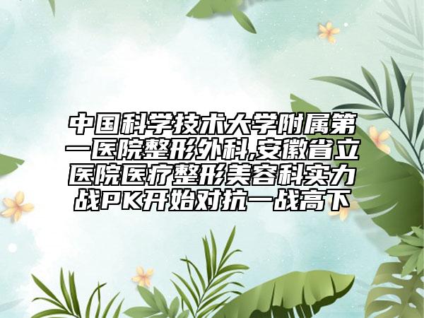 中國科學(xué)技術(shù)大學(xué)附屬第一醫(yī)院整形外科,安徽省立醫(yī)院醫(yī)療整形美容科實力戰(zhàn)PK開始對抗一戰(zhàn)高下