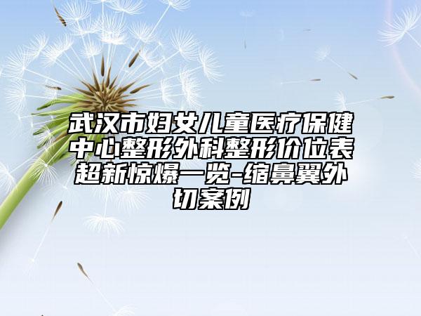 武漢市婦女兒童醫(yī)療保健中心整形外科整形價位表超新驚爆一覽-縮鼻翼外切案例