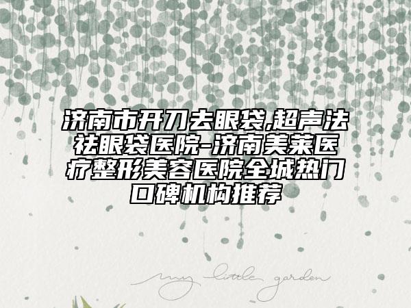 濟(jì)南市開刀去眼袋,超聲法祛眼袋醫(yī)院-濟(jì)南美萊醫(yī)療整形美容醫(yī)院全城熱門口碑機(jī)構(gòu)推薦