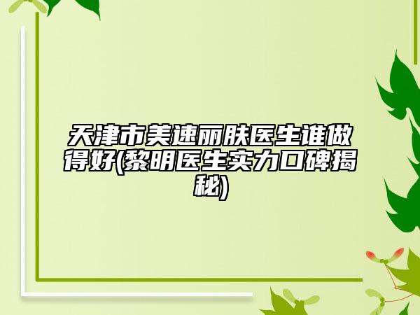 天津市美速麗膚醫(yī)生誰做得好(黎明醫(yī)生實(shí)力口碑揭秘)
