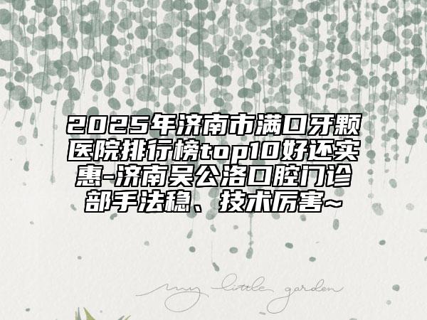 2025年濟(jì)南市滿口牙顆醫(yī)院排行榜top10好還實惠-濟(jì)南吳公洛口腔門診部手法穩(wěn)、技術(shù)厲害~