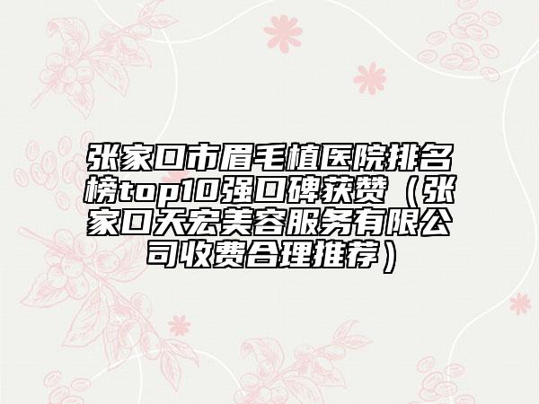 張家口市眉毛植醫(yī)院排名榜top10強(qiáng)口碑獲贊（張家口天宏美容服務(wù)有限公司收費(fèi)合理推薦）