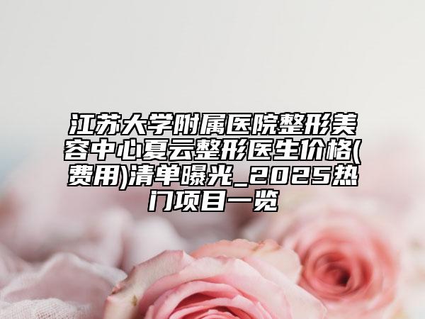 江蘇大學(xué)附屬醫(yī)院整形美容中心夏云整形醫(yī)生價(jià)格(費(fèi)用)清單曝光_2025熱門項(xiàng)目一覽