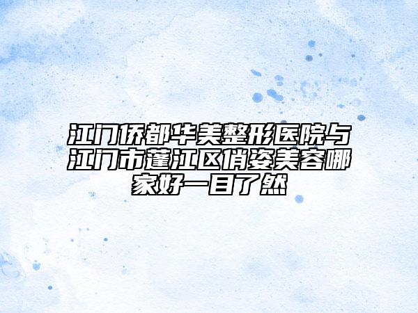 江門(mén)僑都華美整形醫(yī)院與江門(mén)市蓬江區(qū)俏姿美容哪家好一目了然