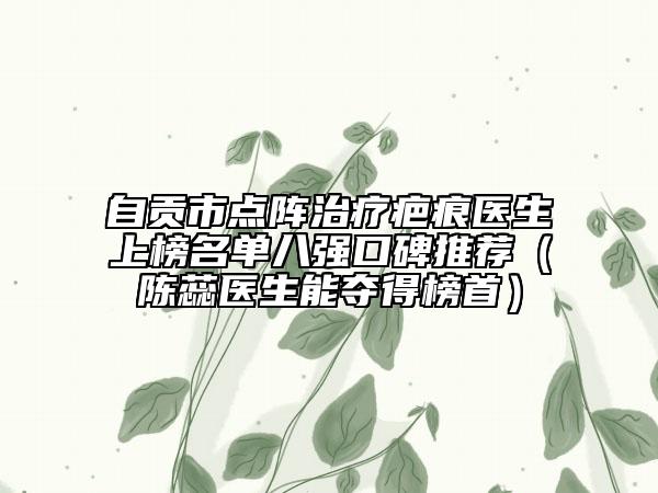 自貢市點陣治療疤痕醫(yī)生上榜名單八強口碑推薦（陳蕊醫(yī)生能奪得榜首）