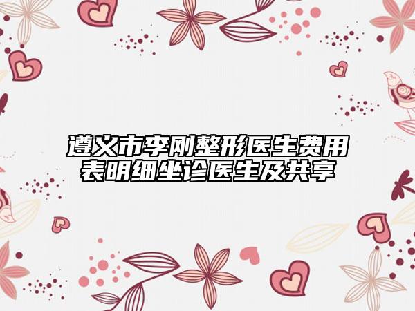 遵義市李剛整形醫(yī)生費用表明細(xì)坐診醫(yī)生及共享