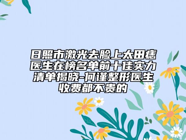 日照市激光去臉上太田痣醫(yī)生在榜名單前十佳實(shí)力清單揭曉-何謹(jǐn)整形醫(yī)生收費(fèi)都不貴的