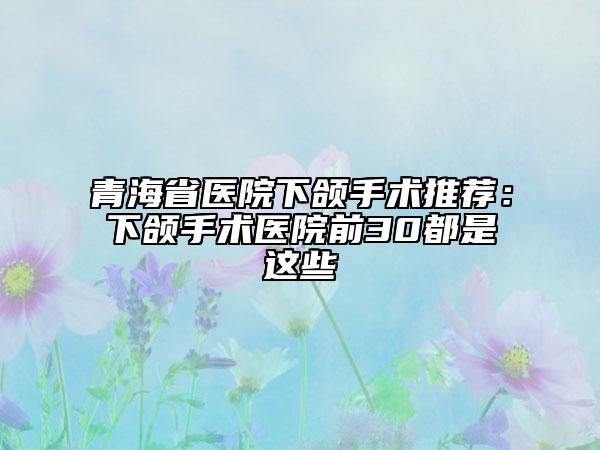 青海省醫(yī)院下頜手術(shù)推薦：下頜手術(shù)醫(yī)院前30都是這些