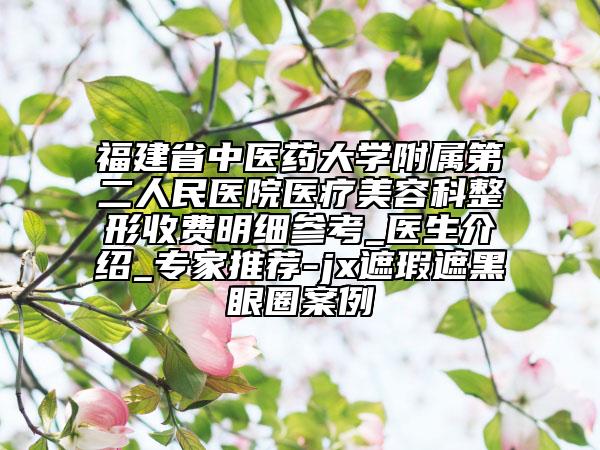 福建省中醫(yī)藥大學(xué)附屬第二人民醫(yī)院醫(yī)療美容科整形收費(fèi)明細(xì)參考_醫(yī)生介紹_專家推薦-jx遮瑕遮黑眼圈案例