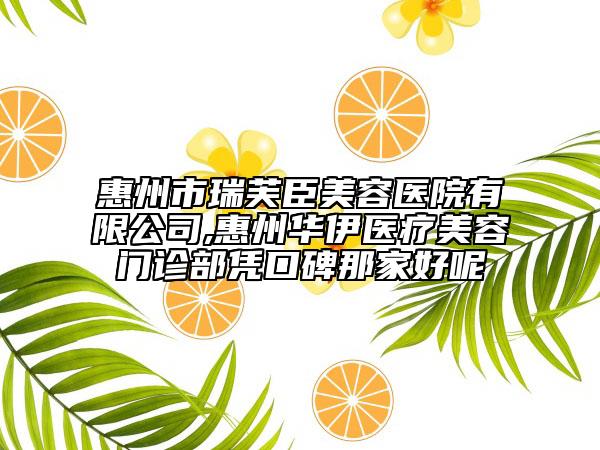 惠州市瑞芙臣美容醫(yī)院有限公司,惠州華伊醫(yī)療美容門診部憑口碑那家好呢