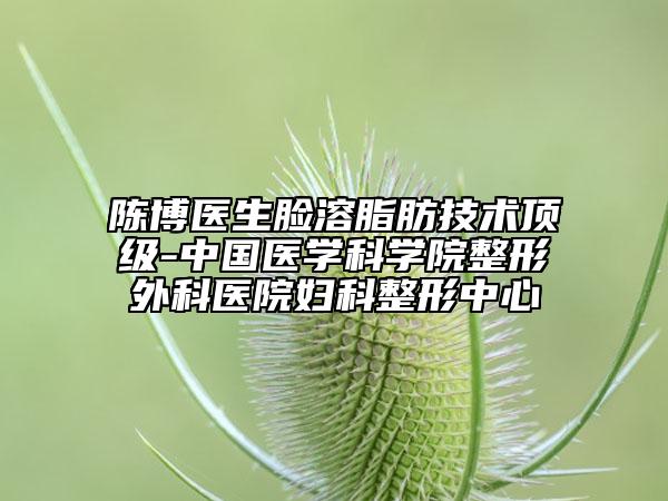 陳博醫(yī)生臉溶脂肪技術(shù)頂級-中國醫(yī)學(xué)科學(xué)院整形外科醫(yī)院婦科整形中心