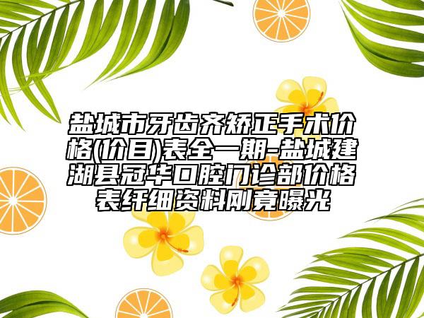 鹽城市牙齒齊矯正手術(shù)價(jià)格(價(jià)目)表全一期-鹽城建湖縣冠華口腔門診部價(jià)格表纖細(xì)資料剛竟曝光