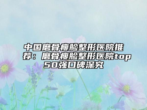 中國(guó)磨骨瘦臉整形醫(yī)院推薦：磨骨瘦臉整形醫(yī)院top50強(qiáng)口碑深究