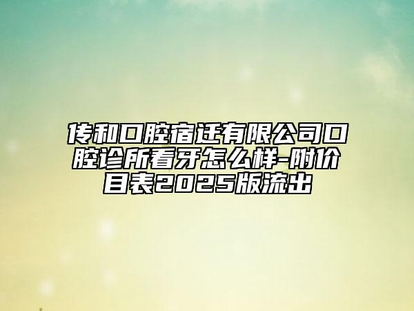 傳和口腔宿遷有限公司口腔診所看牙怎么樣-附價(jià)目表2025版流出