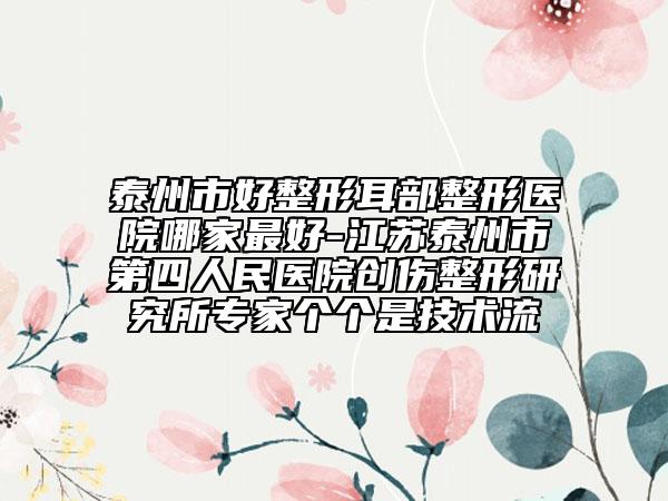 泰州市好整形耳部整形醫(yī)院哪家最好-江蘇泰州市第四人民醫(yī)院創(chuàng)傷整形研究所專家個個是技術(shù)流