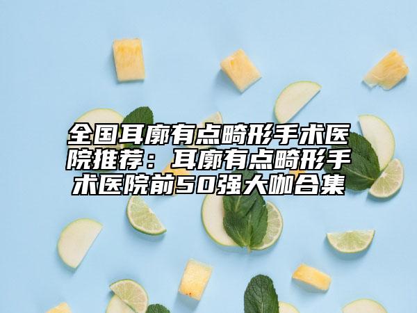 全國耳廓有點畸形手術(shù)醫(yī)院推薦：耳廓有點畸形手術(shù)醫(yī)院前50強大咖合集