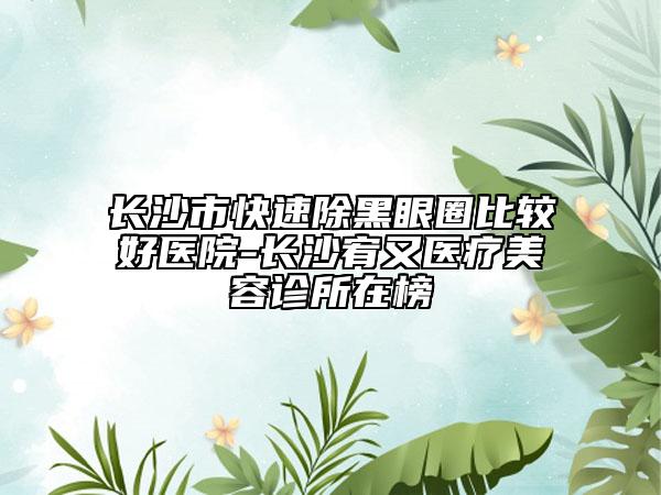 長沙市快速除黑眼圈比較好醫(yī)院-長沙宥又醫(yī)療美容診所在榜