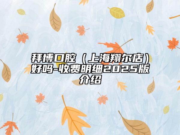 拜博口腔（上海翔爾店）好嗎-收費(fèi)明細(xì)2025版介紹