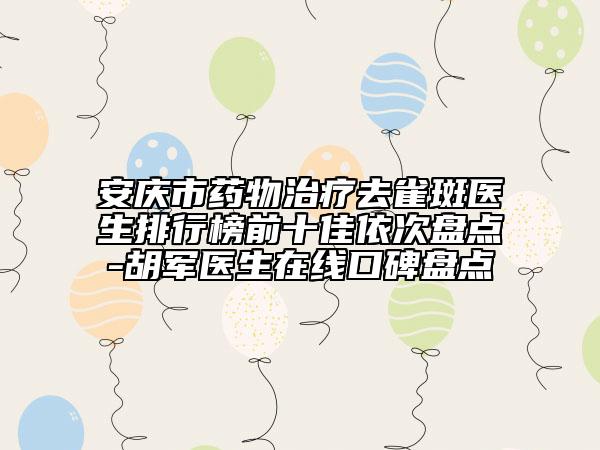 安慶市藥物治療去雀斑醫(yī)生排行榜前十佳依次盤點(diǎn)-胡軍醫(yī)生在線口碑盤點(diǎn)