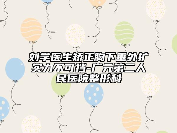 劉學醫(yī)生矯正胸下垂外擴實力不可擋-廣元第二人民醫(yī)院整形科