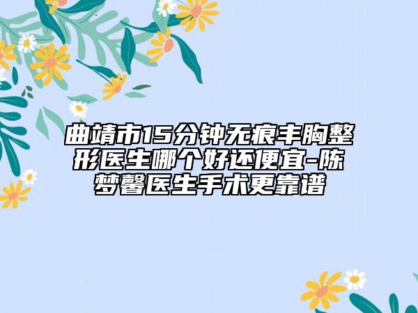 曲靖市15分鐘無痕豐胸整形醫(yī)生哪個好還便宜-陳夢馨醫(yī)生手術(shù)更靠譜