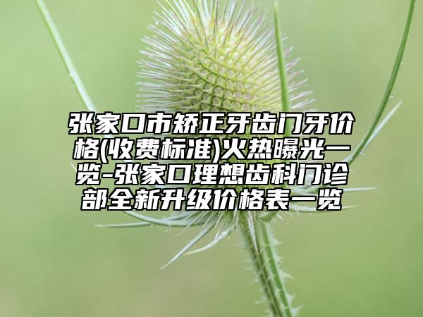 張家口市矯正牙齒門牙價格(收費標(biāo)準(zhǔn))火熱曝光一覽-張家口理想齒科門診部全新升級價格表一覽