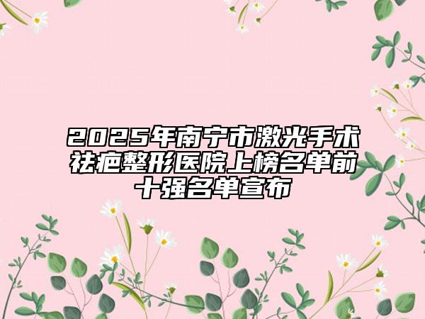 2025年南寧市激光手術祛疤整形醫(yī)院上榜名單前十強名單宣布