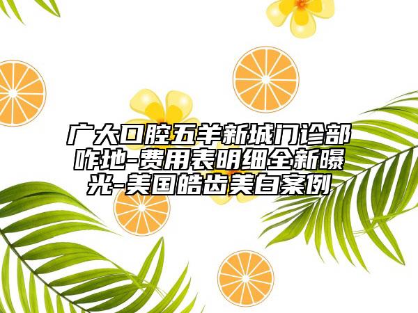 廣大口腔五羊新城門診部咋地-費用表明細(xì)全新曝光-美國皓齒美白案例