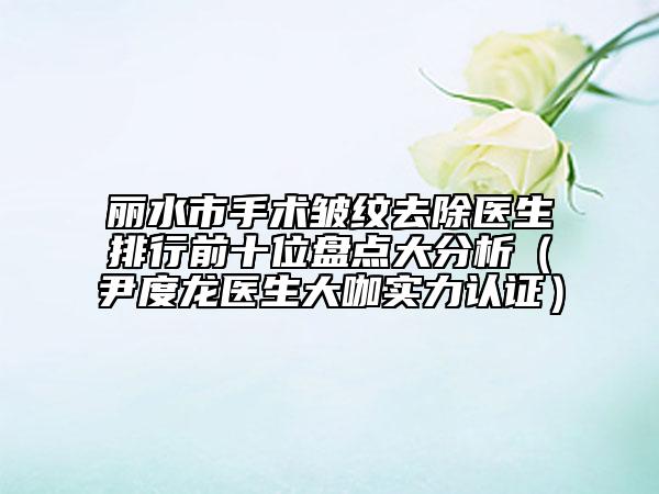 麗水市手術(shù)皺紋去除醫(yī)生排行前十位盤點(diǎn)大分析（尹度龍醫(yī)生大咖實(shí)力認(rèn)證）