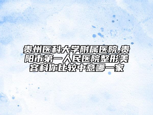 貴州醫(yī)科大學附屬醫(yī)院,貴陽市第一人民醫(yī)院整形美容科你比較中意哪一家