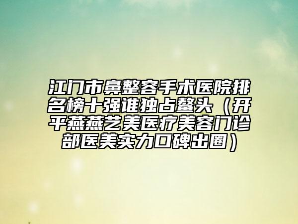 江門市鼻整容手術(shù)醫(yī)院排名榜十強(qiáng)誰(shuí)獨(dú)占鰲頭（開平燕燕藝美醫(yī)療美容門診部醫(yī)美實(shí)力口碑出圈）