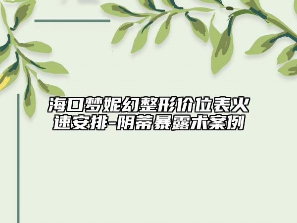 ?？趬?mèng)妮幻整形價(jià)位表火速安排-陰蒂暴露術(shù)案例