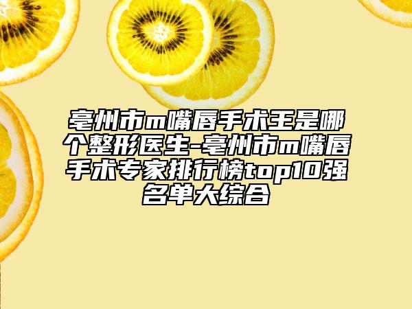 亳州市m嘴唇手術(shù)王是哪個整形醫(yī)生-亳州市m嘴唇手術(shù)專家排行榜top10強名單大綜合