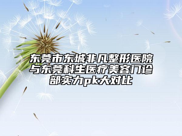 東莞市東城非凡整形醫(yī)院與東莞科生醫(yī)療美容門診部實(shí)力pk大對(duì)比