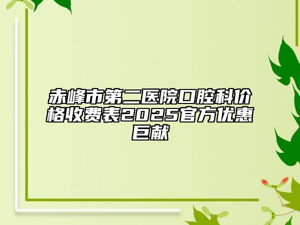 赤峰市第二醫(yī)院口腔科價(jià)格收費(fèi)表2025官方優(yōu)惠巨獻(xiàn)