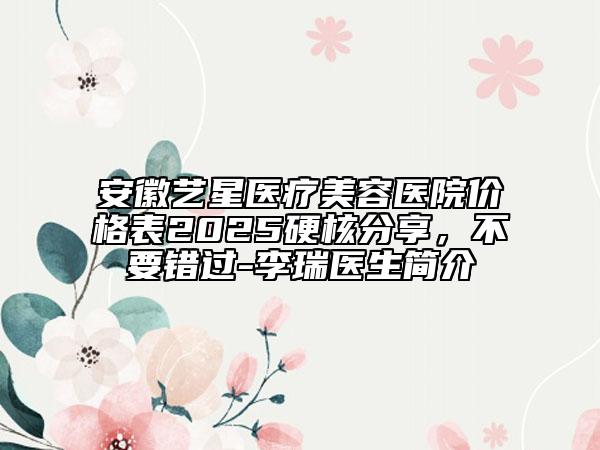 安徽藝星醫(yī)療美容醫(yī)院價(jià)格表2025硬核分享，不要錯(cuò)過-李瑞醫(yī)生簡(jiǎn)介