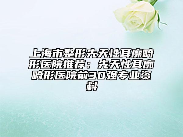 上海市整形先天性耳廓畸形醫(yī)院推薦：先天性耳廓畸形醫(yī)院前30強(qiáng)專業(yè)資料