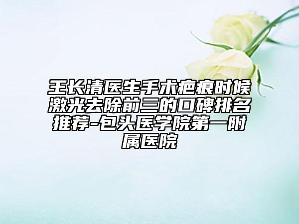 王長清醫(yī)生手術疤痕時候激光去除前三的口碑排名推薦-包頭醫(yī)學院第一附屬醫(yī)院