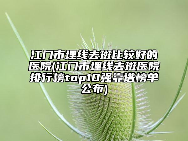 江門市埋線去斑比較好的醫(yī)院(江門市埋線去斑醫(yī)院排行榜top10強(qiáng)靠譜榜單公布)