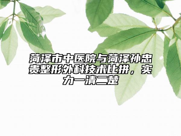菏澤市中醫(yī)院與菏澤孫忠貴整形外科技術(shù)比拼，實(shí)力一清二楚