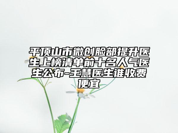 平頂山市微創(chuàng)臉部提升醫(yī)生上榜清單前十名人氣醫(yī)生公布-王慧醫(yī)生誰收費便宜