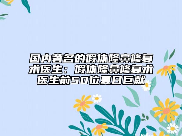 國內(nèi)著名的假體隆鼻修復(fù)術(shù)醫(yī)生：假體隆鼻修復(fù)術(shù)醫(yī)生前50位夏日巨獻