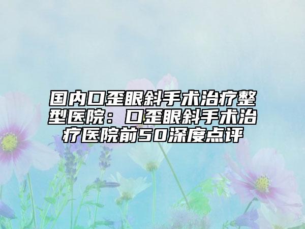 國內(nèi)口歪眼斜手術(shù)治療整型醫(yī)院：口歪眼斜手術(shù)治療醫(yī)院前50深度點(diǎn)評