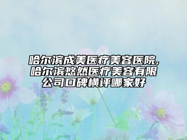 哈爾濱成美醫(yī)療美容醫(yī)院,哈爾濱悠然醫(yī)療美容有限公司口碑橫評哪家好